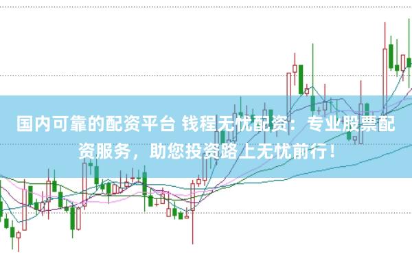 国内可靠的配资平台 钱程无忧配资：专业股票配资服务，助您投资路上无忧前行！