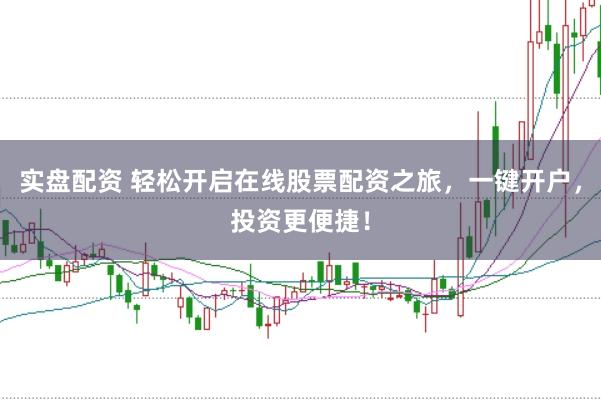 实盘配资 轻松开启在线股票配资之旅，一键开户，投资更便捷！
