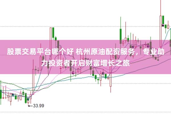 股票交易平台哪个好 杭州原油配资服务，专业助力投资者开启财富增长之旅