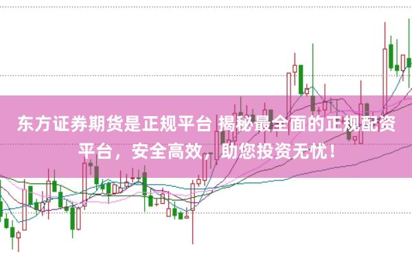 东方证券期货是正规平台 揭秘最全面的正规配资平台，安全高效，助您投资无忧！