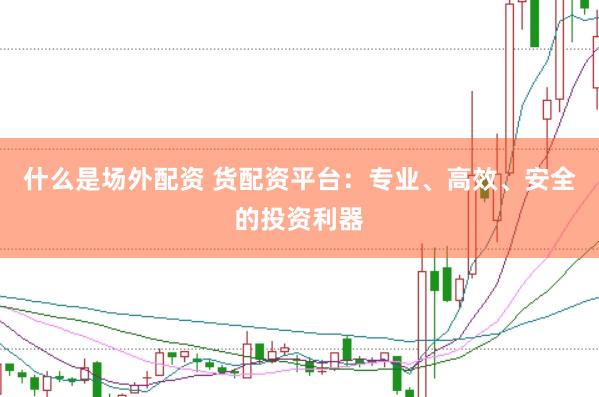 什么是场外配资 货配资平台：专业、高效、安全的投资利器