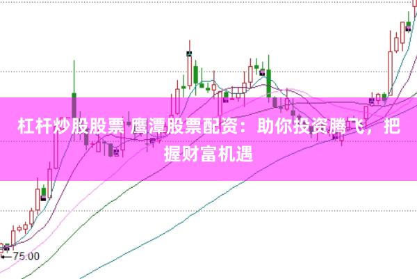 杠杆炒股股票 鹰潭股票配资：助你投资腾飞，把握财富机遇
