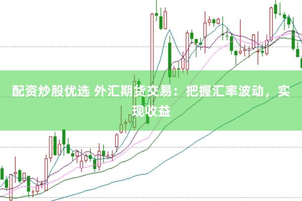 配资炒股优选 外汇期货交易：把握汇率波动，实现收益