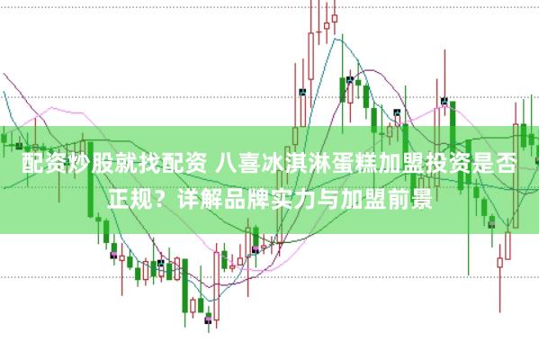 配资炒股就找配资 八喜冰淇淋蛋糕加盟投资是否正规？详解品牌实力与加盟前景