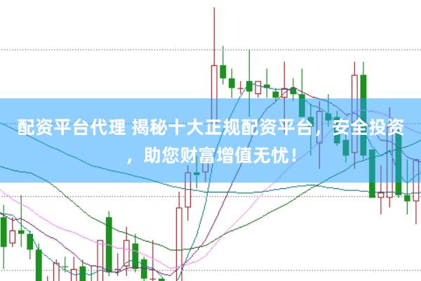 配资平台代理 揭秘十大正规配资平台，安全投资，助您财富增值无忧！