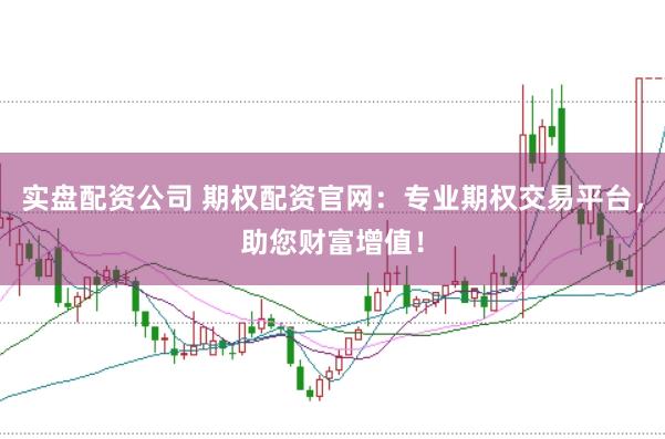 实盘配资公司 期权配资官网：专业期权交易平台，助您财富增值！