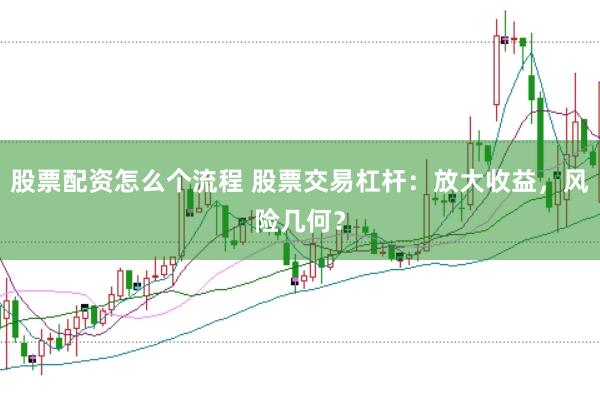 股票配资怎么个流程 股票交易杠杆：放大收益，风险几何？