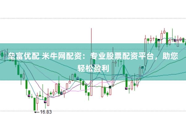 垒富优配 米牛网配资：专业股票配资平台，助您轻松盈利