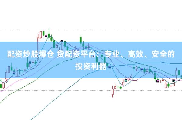 配资炒股爆仓 货配资平台：专业、高效、安全的投资利器