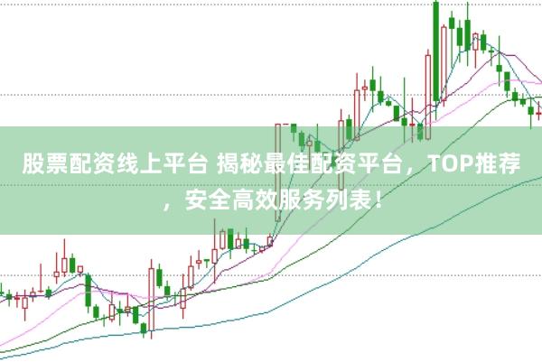 股票配资线上平台 揭秘最佳配资平台，TOP推荐，安全高效服务列表！
