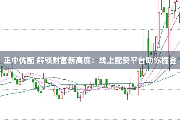 正中优配 解锁财富新高度：线上配资平台助你掘金