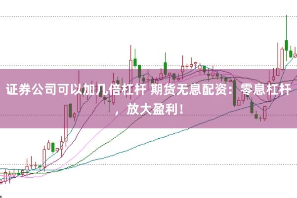 证券公司可以加几倍杠杆 期货无息配资：零息杠杆，放大盈利！