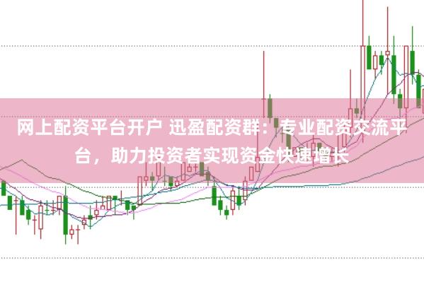 网上配资平台开户 迅盈配资群：专业配资交流平台，助力投资者实现资金快速增长