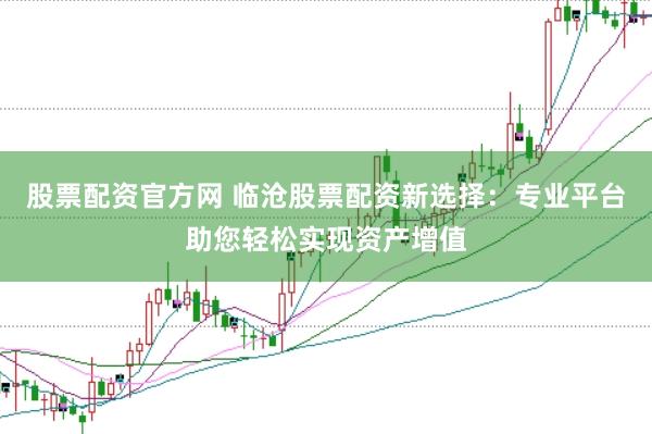 股票配资官方网 临沧股票配资新选择：专业平台助您轻松实现资产增值