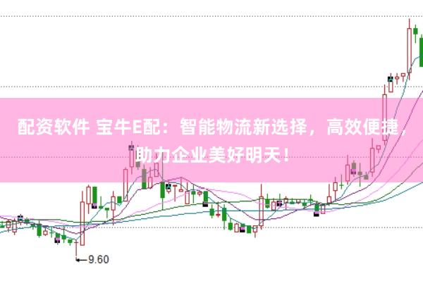 配资软件 宝牛E配：智能物流新选择，高效便捷，助力企业美好明天！