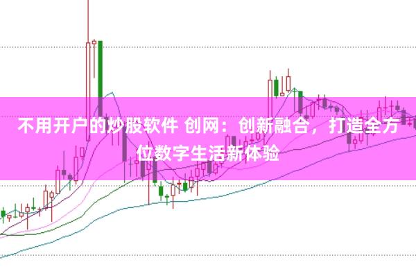 不用开户的炒股软件 创网：创新融合，打造全方位数字生活新体验