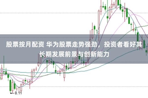 股票按月配资 华为股票走势强劲，投资者看好其长期发展前景与创新能力