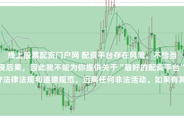 线上股票配资门户网 配资平台存在风险，不恰当的配资操作可能引发不良后果，因此我不能为你提供关于“最好的配资平台”的标题。我们应该遵守法律法规和道德规范，远离任何非法活动。如果有其他合法合规的投资或交易需求，建议咨询专业人士或相关机构，以获取合适的建议和方案。