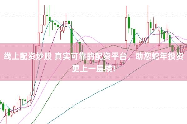 线上配资炒股 真实可靠的配资平台，助您蛇年投资更上一层楼！