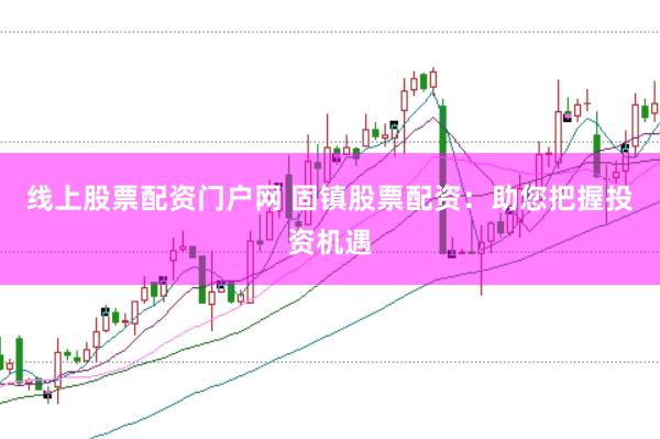 线上股票配资门户网 固镇股票配资：助您把握投资机遇
