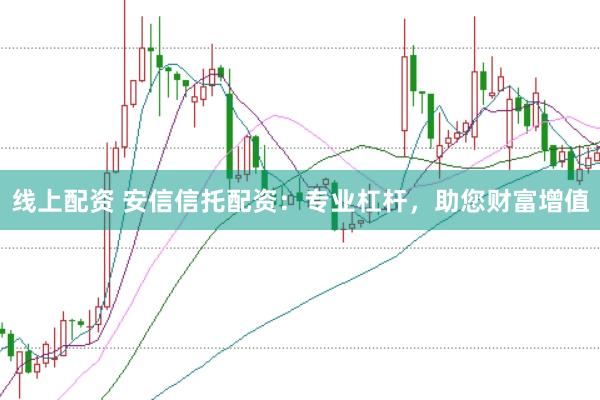 线上配资 安信信托配资：专业杠杆，助您财富增值