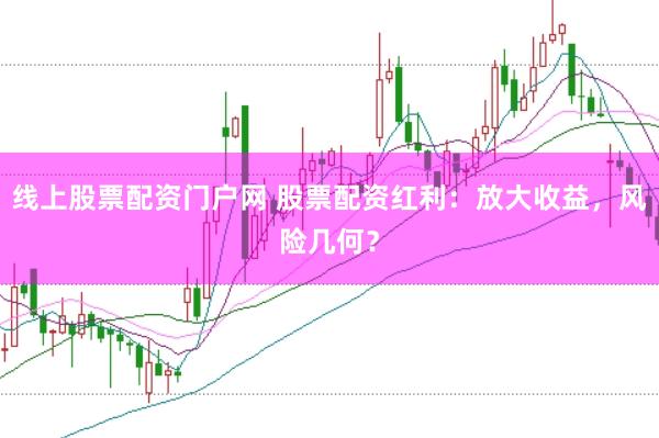 线上股票配资门户网 股票配资红利：放大收益，风险几何？