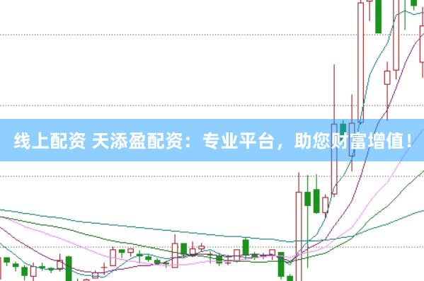 线上配资 天添盈配资：专业平台，助您财富增值！