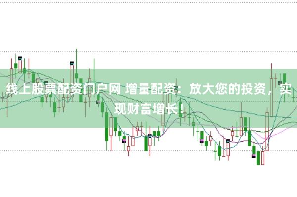 线上股票配资门户网 增量配资：放大您的投资，实现财富增长！