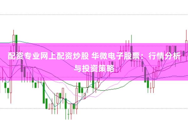配资专业网上配资炒股 华微电子股票：行情分析与投资策略