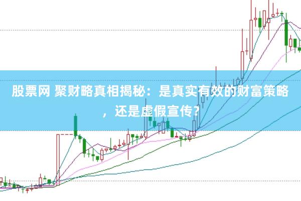 股票网 聚财略真相揭秘：是真实有效的财富策略，还是虚假宣传？
