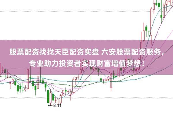 股票配资找找天臣配资实盘 六安股票配资服务，专业助力投资者实现财富增值梦想！