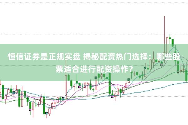 恒信证券是正规实盘 揭秘配资热门选择：哪些股票适合进行配资操作？