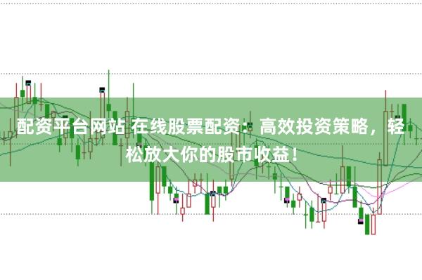 配资平台网站 在线股票配资：高效投资策略，轻松放大你的股市收益！