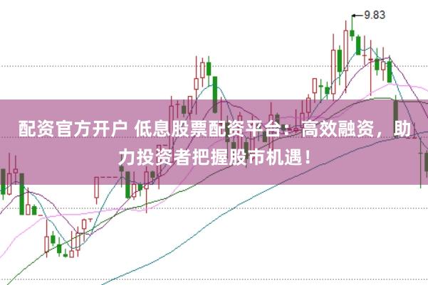 配资官方开户 低息股票配资平台：高效融资，助力投资者把握股市机遇！