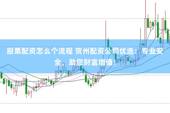 股票配资怎么个流程 贺州配资公司优选：专业安全，助您财富增值！