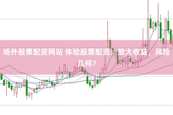 场外股票配资网站 体验股票配资：放大收益，风险几何？