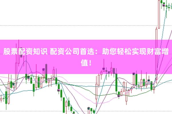 股票配资知识 配资公司首选：助您轻松实现财富增值！
