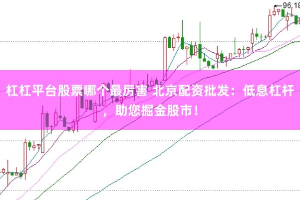 杠杠平台股票哪个最厉害 北京配资批发：低息杠杆，助您掘金股市！