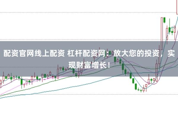 配资官网线上配资 杠杆配资网：放大您的投资，实现财富增长！