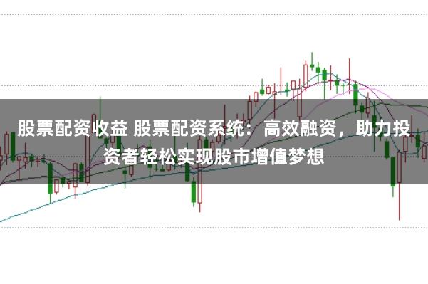 股票配资收益 股票配资系统：高效融资，助力投资者轻松实现股市增值梦想