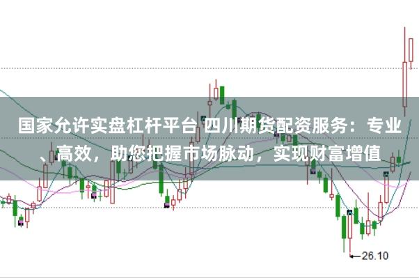 国家允许实盘杠杆平台 四川期货配资服务：专业、高效，助您把握市场脉动，实现财富增值