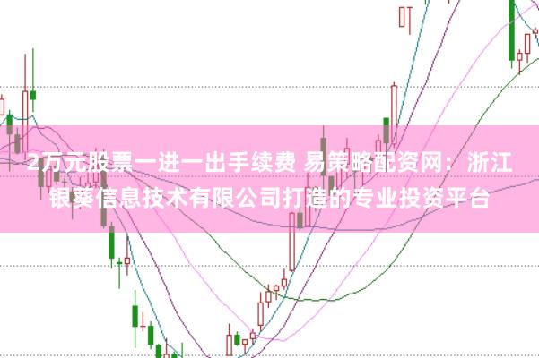 2万元股票一进一出手续费 易策略配资网：浙江银葵信息技术有限公司打造的专业投资平台