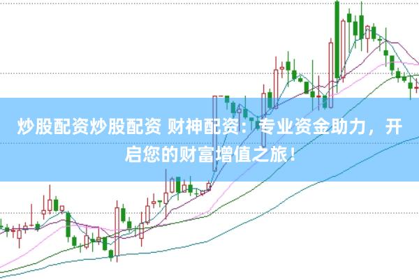 炒股配资炒股配资 财神配资：专业资金助力，开启您的财富增值之旅！