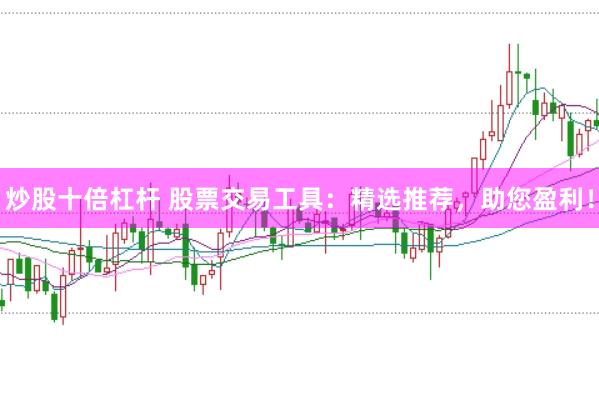 炒股十倍杠杆 股票交易工具：精选推荐，助您盈利！