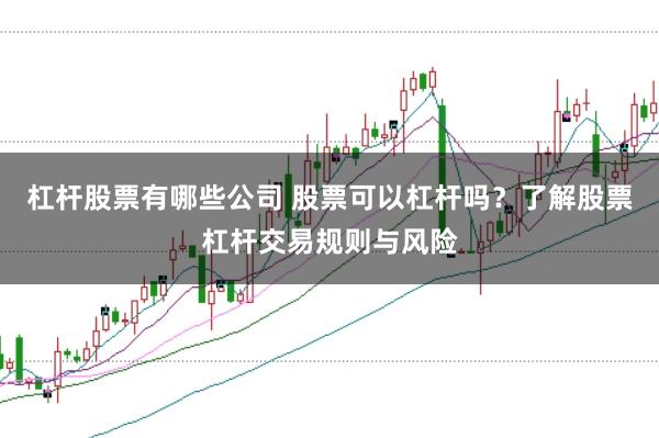 杠杆股票有哪些公司 股票可以杠杆吗？了解股票杠杆交易规则与风险