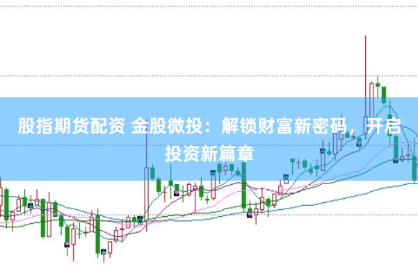 股指期货配资 金股微投：解锁财富新密码，开启投资新篇章