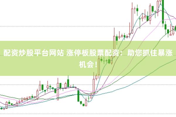 配资炒股平台网站 涨停板股票配资：助您抓住暴涨机会！