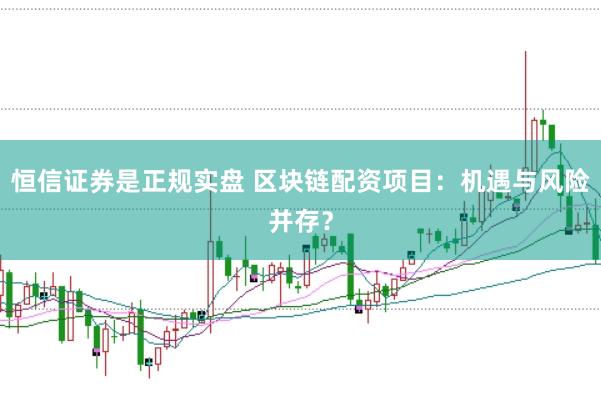 恒信证券是正规实盘 区块链配资项目：机遇与风险并存？