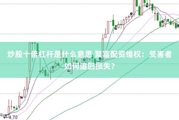 炒股十倍杠杆是什么意思 聚富配资维权：受害者如何追回损失？