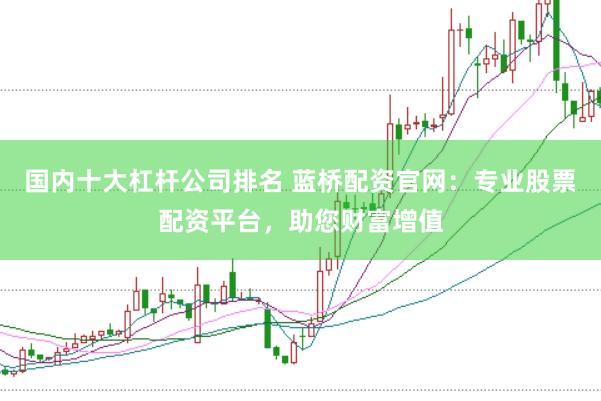 国内十大杠杆公司排名 蓝桥配资官网：专业股票配资平台，助您财富增值